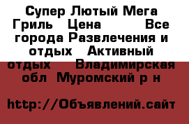 Супер Лютый Мега Гриль › Цена ­ 370 - Все города Развлечения и отдых » Активный отдых   . Владимирская обл.,Муромский р-н